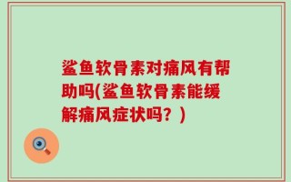 鲨鱼软骨素对痛风有帮助吗(鲨鱼软骨素能缓解痛风症状吗？)