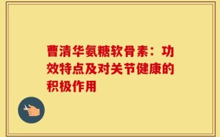 曹清华氨糖软骨素：功效特点及对关节健康的积极作用