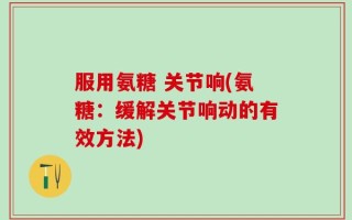 服用氨糖 关节响(氨糖：缓解关节响动的有效方法)