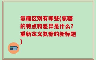 氨糖区别有哪些(氨糖的特点和差异是什么？重新定义氨糖的新标题)