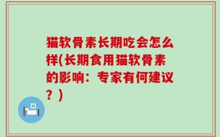 猫软骨素长期吃会怎么样(长期食用猫软骨素的影响：专家有何建议？)