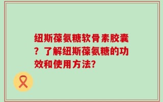 纽斯葆氨糖软骨素胶囊？了解纽斯葆氨糖的功效和使用方法？
