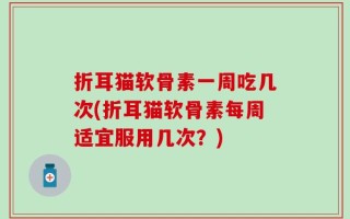 折耳猫软骨素一周吃几次(折耳猫软骨素每周适宜服用几次？)