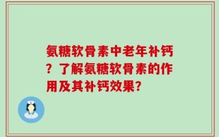 氨糖软骨素中老年补钙？了解氨糖软骨素的作用及其补钙效果？