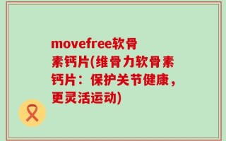 movefree软骨素钙片(维骨力软骨素钙片：保护关节健康，更灵活运动)