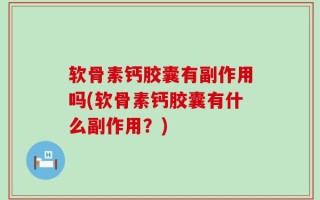 软骨素钙胶囊有副作用吗(软骨素钙胶囊有什么副作用？)