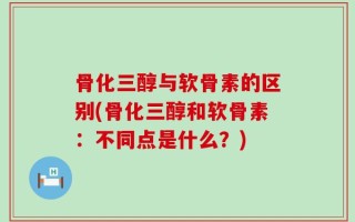 骨化三醇与软骨素的区别(骨化三醇和软骨素：不同点是什么？)
