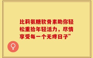 比莉氨糖软骨素助你轻松重拾年轻活力，尽情享受每一个无疼日子”