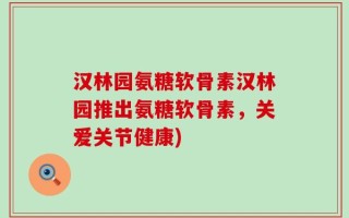 汉林园氨糖软骨素汉林园推出氨糖软骨素，关爱关节健康)