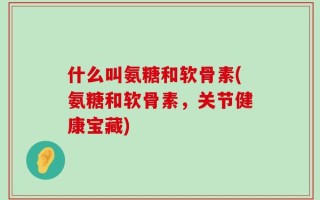 什么叫氨糖和软骨素(氨糖和软骨素，关节健康宝藏)