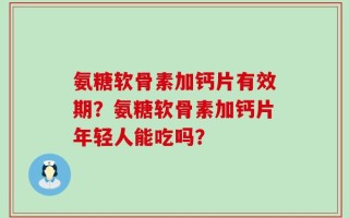 氨糖软骨素加钙片有效期？氨糖软骨素加钙片年轻人能吃吗？