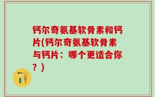 钙尔奇氨基软骨素和钙片(钙尔奇氨基软骨素与钙片：哪个更适合你？)
