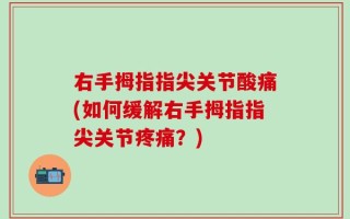 右手拇指指尖关节酸痛(如何缓解右手拇指指尖关节疼痛？)