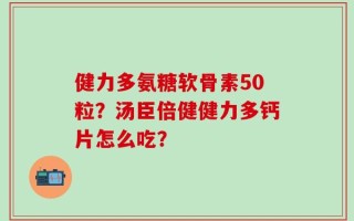 健力多氨糖软骨素50粒？汤臣倍健健力多钙片怎么吃？