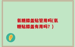 氨糖膝盖贴管用吗(氨糖贴膝盖有用吗？)