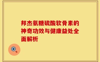 邦杰氨糖硫酸软骨素的神奇功效与健康益处全面解析