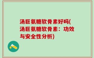 汤巨氨糖软骨素好吗(汤巨氨糖软骨素：功效与安全性分析)