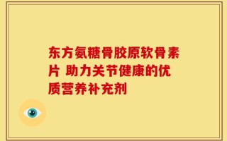 东方氨糖骨胶原软骨素片 助力关节健康的优质营养补充剂