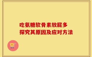 吃氨糖软骨素放屁多 探究其原因及应对方法