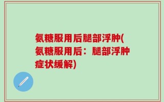 氨糖服用后腿部浮肿(氨糖服用后：腿部浮肿症状缓解)