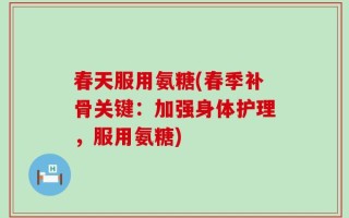 春天服用氨糖(春季补骨关键：加强身体护理，服用氨糖)