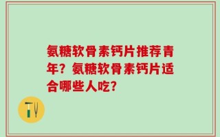 氨糖软骨素钙片推荐青年？氨糖软骨素钙片适合哪些人吃？