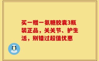 买一赠一氨糖胶囊3瓶装正品，关关节、护生活，别错过超值优惠