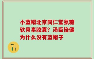 小蓝帽北京同仁堂氨糖软骨素胶囊？汤臣倍健为什么没有蓝帽子