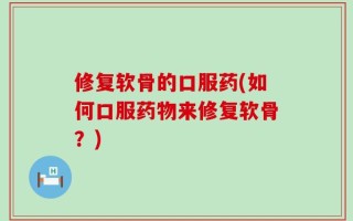 修复软骨的口服药(如何口服药物来修复软骨？)