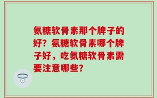 氨糖软骨素那个牌子的好？氨糖软骨素哪个牌子好，吃氨糖软骨素需要注意哪些？