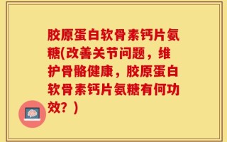 胶原蛋白软骨素钙片氨糖(改善关节问题，维护骨骼健康，胶原蛋白软骨素钙片氨糖有何功效？)