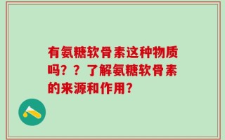 有氨糖软骨素这种物质吗？？了解氨糖软骨素的来源和作用？