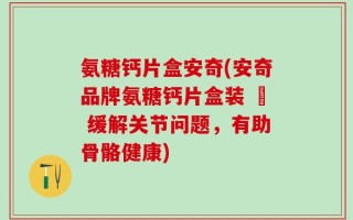 氨糖钙片盒安奇(安奇品牌氨糖钙片盒装 – 缓解关节问题，有助骨骼健康)