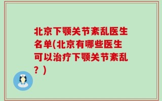 北京下颚关节紊乱医生名单(北京有哪些医生可以治疗下颚关节紊乱？)