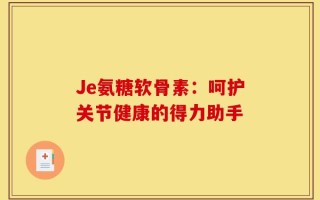 Je氨糖软骨素：呵护关节健康的得力助手