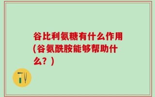 谷比利氨糖有什么作用(谷氨酰胺能够帮助什么？)