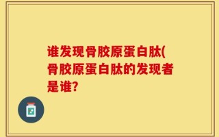 谁发现骨胶原蛋白肽(骨胶原蛋白肽的发现者是谁？