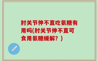 肘关节伸不直吃氨糖有用吗(肘关节伸不直可食用氨糖缓解？)