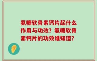 氨糖软骨素钙片起什么作用与功效？氨糖软骨素钙片的功效谁知道？