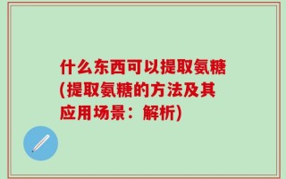 什么东西可以提取氨糖(提取氨糖的方法及其应用场景：解析)