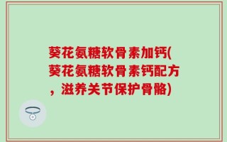 葵花氨糖软骨素加钙(葵花氨糖软骨素钙配方，滋养关节保护骨骼)