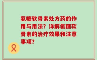 氨糖软骨素处方药的作用与用法？详解氨糖软骨素的治疗效果和注意事项？