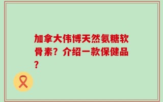 加拿大伟博天然氨糖软骨素？介绍一款保健品？