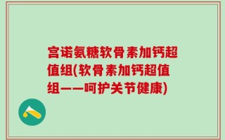 宫诺氨糖软骨素加钙超值组(软骨素加钙超值组——呵护关节健康)