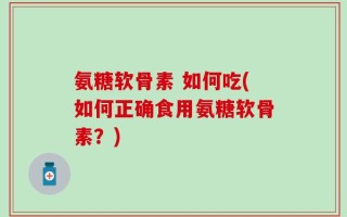 氨糖软骨素 如何吃(如何正确食用氨糖软骨素？)