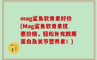 mag鲨鱼软骨素好价(Mag鲨鱼软骨素优惠价格，轻松补充胶原蛋白及关节营养素！)