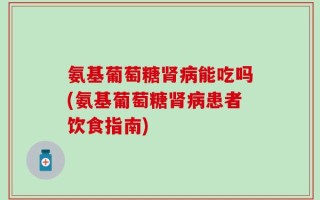 氨基葡萄糖肾病能吃吗(氨基葡萄糖肾病患者饮食指南)