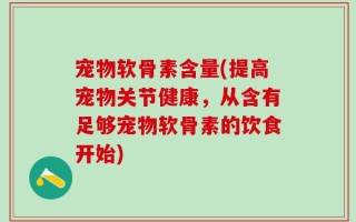 宠物软骨素含量(提高宠物关节健康，从含有足够宠物软骨素的饮食开始)