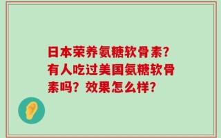 日本荣养氨糖软骨素？有人吃过美国氨糖软骨素吗？效果怎么样？