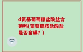 d氨基葡萄糖盐酸盐含碘吗(葡萄糖胺盐酸盐是否含碘？)